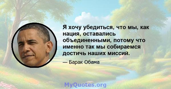 Я хочу убедиться, что мы, как нация, оставались объединенными, потому что именно так мы собираемся достичь наших миссий.