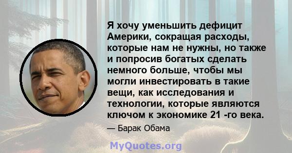 Я хочу уменьшить дефицит Америки, сокращая расходы, которые нам не нужны, но также и попросив богатых сделать немного больше, чтобы мы могли инвестировать в такие вещи, как исследования и технологии, которые являются