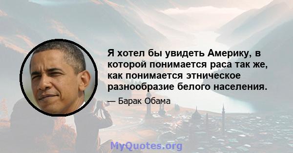 Я хотел бы увидеть Америку, в которой понимается раса так же, как понимается этническое разнообразие белого населения.