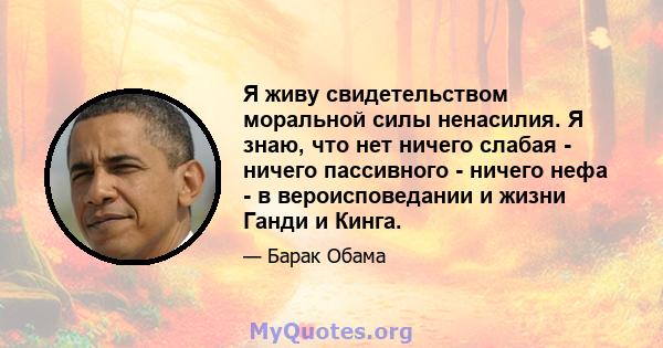 Я живу свидетельством моральной силы ненасилия. Я знаю, что нет ничего слабая - ничего пассивного - ничего нефа - в вероисповедании и жизни Ганди и Кинга.