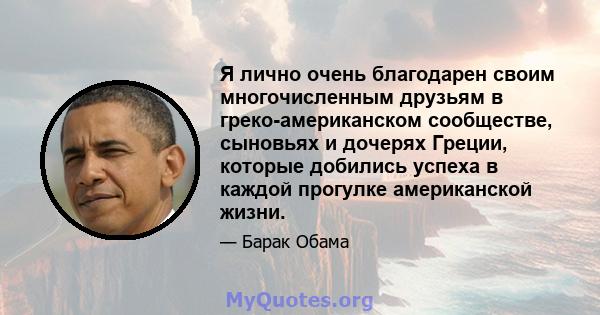 Я лично очень благодарен своим многочисленным друзьям в греко-американском сообществе, сыновьях и дочерях Греции, которые добились успеха в каждой прогулке американской жизни.