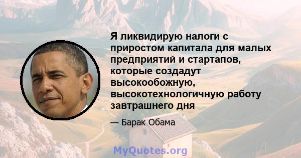 Я ликвидирую налоги с приростом капитала для малых предприятий и стартапов, которые создадут высокообожную, высокотехнологичную работу завтрашнего дня