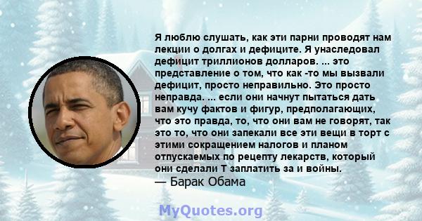 Я люблю слушать, как эти парни проводят нам лекции о долгах и дефиците. Я унаследовал дефицит триллионов долларов. ... это представление о том, что как -то мы вызвали дефицит, просто неправильно. Это просто неправда.