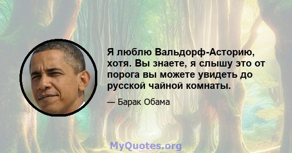 Я люблю Вальдорф-Асторию, хотя. Вы знаете, я слышу это от порога вы можете увидеть до русской чайной комнаты.