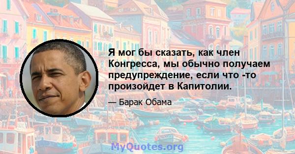 Я мог бы сказать, как член Конгресса, мы обычно получаем предупреждение, если что -то произойдет в Капитолии.