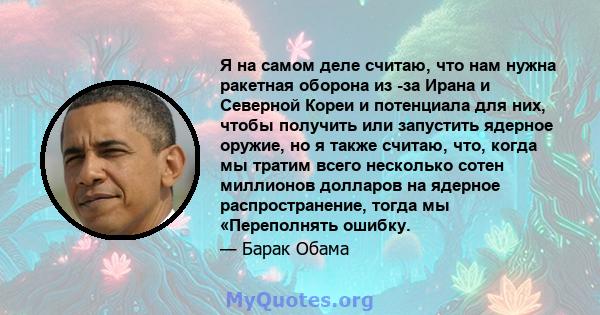 Я на самом деле считаю, что нам нужна ракетная оборона из -за Ирана и Северной Кореи и потенциала для них, чтобы получить или запустить ядерное оружие, но я также считаю, что, когда мы тратим всего несколько сотен