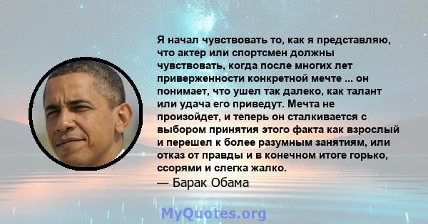 Я начал чувствовать то, как я представляю, что актер или спортсмен должны чувствовать, когда после многих лет приверженности конкретной мечте ... он понимает, что ушел так далеко, как талант или удача его приведут.