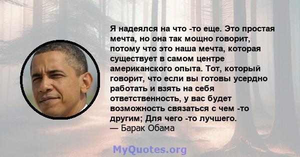 Я надеялся на что -то еще. Это простая мечта, но она так мощно говорит, потому что это наша мечта, которая существует в самом центре американского опыта. Тот, который говорит, что если вы готовы усердно работать и взять 