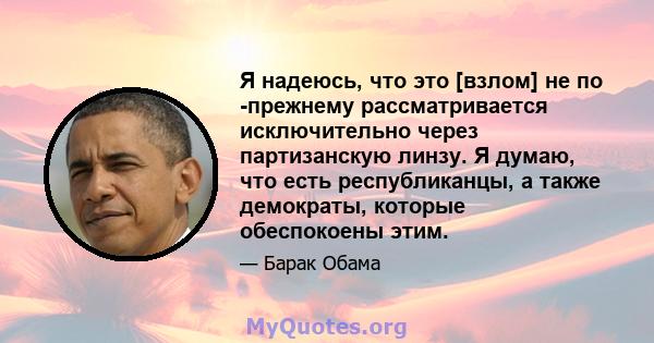 Я надеюсь, что это [взлом] не по -прежнему рассматривается исключительно через партизанскую линзу. Я думаю, что есть республиканцы, а также демократы, которые обеспокоены этим.