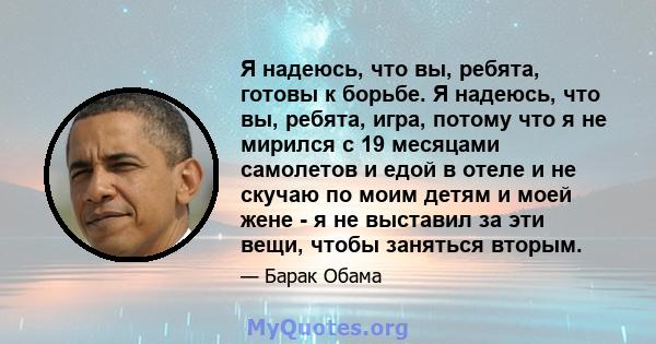 Я надеюсь, что вы, ребята, готовы к борьбе. Я надеюсь, что вы, ребята, игра, потому что я не мирился с 19 месяцами самолетов и едой в отеле и не скучаю по моим детям и моей жене - я не выставил за эти вещи, чтобы