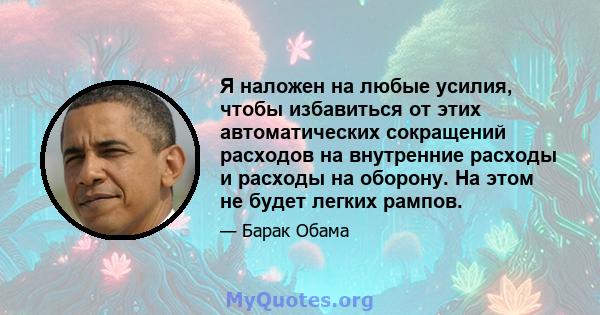 Я наложен на любые усилия, чтобы избавиться от этих автоматических сокращений расходов на внутренние расходы и расходы на оборону. На этом не будет легких рампов.