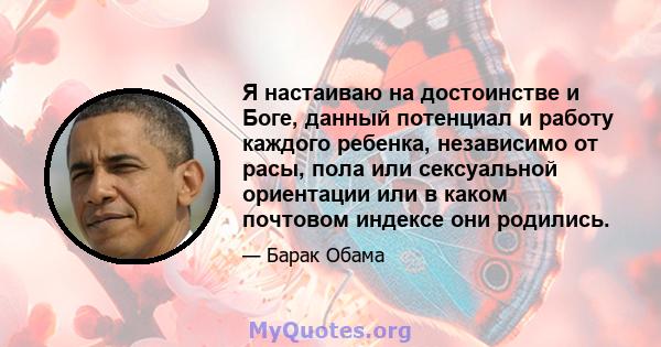 Я настаиваю на достоинстве и Боге, данный потенциал и работу каждого ребенка, независимо от расы, пола или сексуальной ориентации или в каком почтовом индексе они родились.