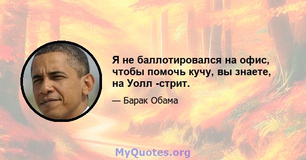 Я не баллотировался на офис, чтобы помочь кучу, вы знаете, на Уолл -стрит.