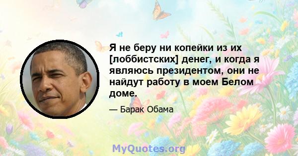 Я не беру ни копейки из их [лоббистских] денег, и когда я являюсь президентом, они не найдут работу в моем Белом доме.