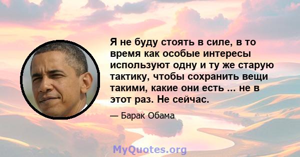 Я не буду стоять в силе, в то время как особые интересы используют одну и ту же старую тактику, чтобы сохранить вещи такими, какие они есть ... не в этот раз. Не сейчас.