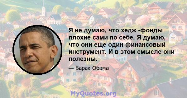 Я не думаю, что хедж -фонды плохие сами по себе. Я думаю, что они еще один финансовый инструмент. И в этом смысле они полезны.