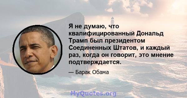 Я не думаю, что квалифицированный Дональд Трамп был президентом Соединенных Штатов, и каждый раз, когда он говорит, это мнение подтверждается.