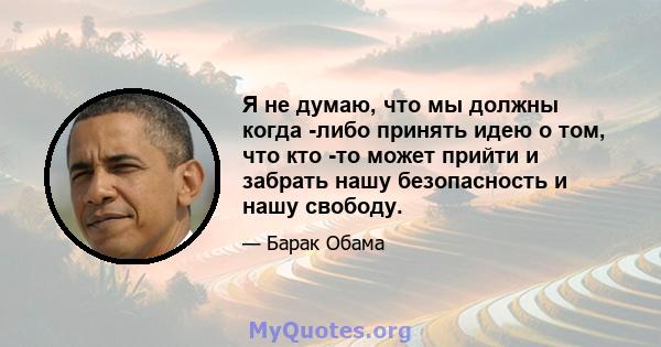 Я не думаю, что мы должны когда -либо принять идею о том, что кто -то может прийти и забрать нашу безопасность и нашу свободу.