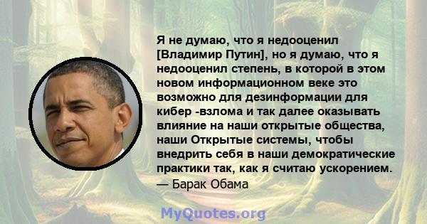 Я не думаю, что я недооценил [Владимир Путин], но я думаю, что я недооценил степень, в которой в этом новом информационном веке это возможно для дезинформации для кибер -взлома и так далее оказывать влияние на наши