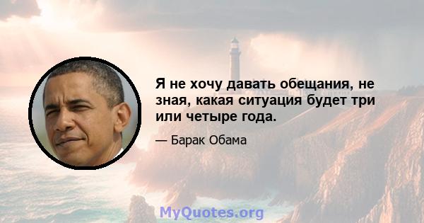 Я не хочу давать обещания, не зная, какая ситуация будет три или четыре года.