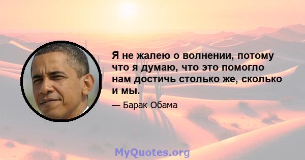 Я не жалею о волнении, потому что я думаю, что это помогло нам достичь столько же, сколько и мы.