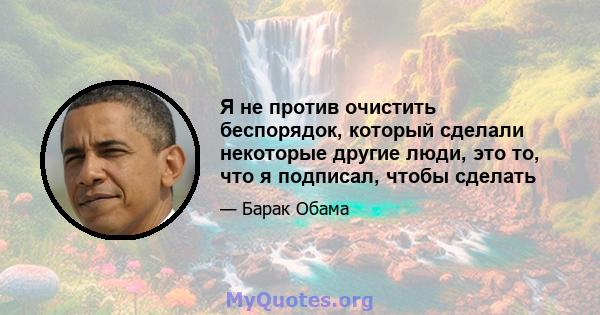 Я не против очистить беспорядок, который сделали некоторые другие люди, это то, что я подписал, чтобы сделать