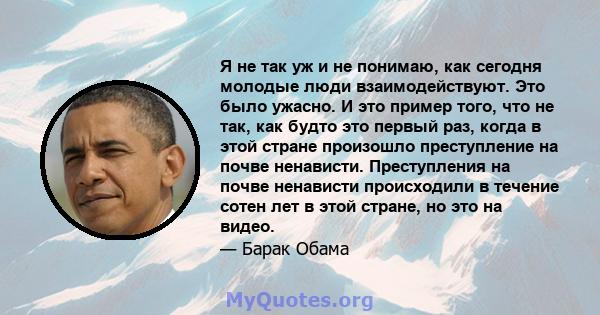 Я не так уж и не понимаю, как сегодня молодые люди взаимодействуют. Это было ужасно. И это пример того, что не так, как будто это первый раз, когда в этой стране произошло преступление на почве ненависти. Преступления