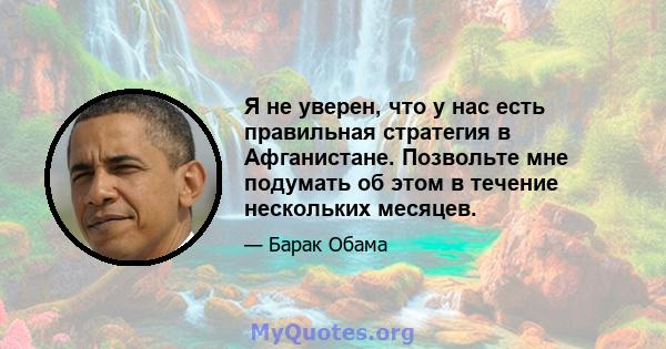 Я не уверен, что у нас есть правильная стратегия в Афганистане. Позвольте мне подумать об этом в течение нескольких месяцев.