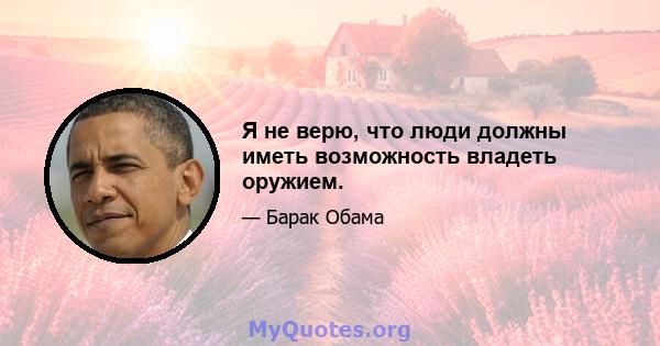 Я не верю, что люди должны иметь возможность владеть оружием.