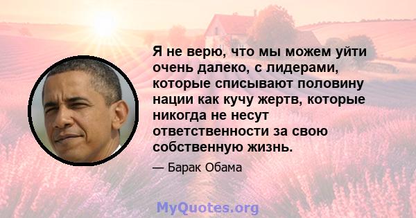 Я не верю, что мы можем уйти очень далеко, с лидерами, которые списывают половину нации как кучу жертв, которые никогда не несут ответственности за свою собственную жизнь.