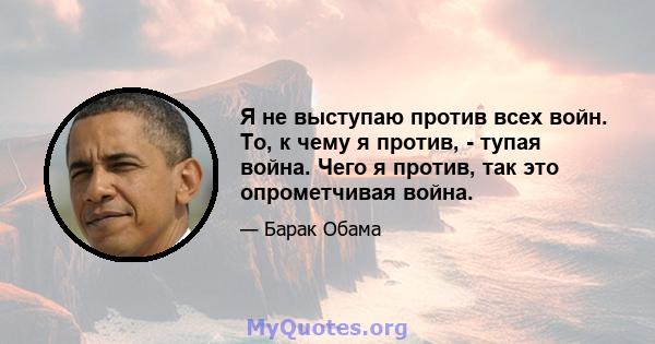 Я не выступаю против всех войн. То, к чему я против, - тупая война. Чего я против, так это опрометчивая война.