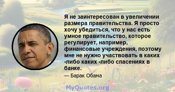 Я не заинтересован в увеличении размера правительства. Я просто хочу убедиться, что у нас есть умное правительство, которое регулирует, например, финансовые учреждения, поэтому мне не нужно участвовать в каких -либо