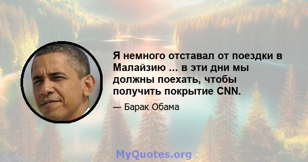 Я немного отставал от поездки в Малайзию ... в эти дни мы должны поехать, чтобы получить покрытие CNN.