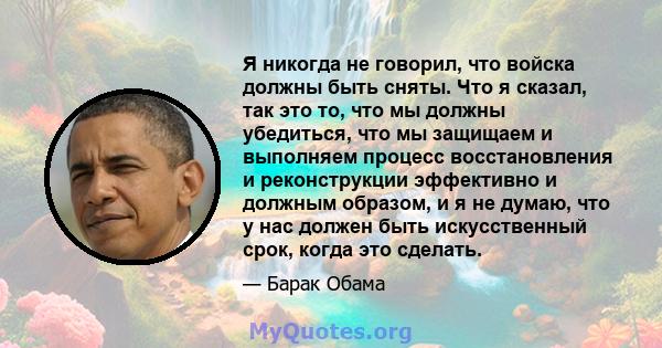 Я никогда не говорил, что войска должны быть сняты. Что я сказал, так это то, что мы должны убедиться, что мы защищаем и выполняем процесс восстановления и реконструкции эффективно и должным образом, и я не думаю, что у 