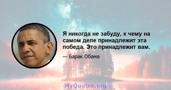 Я никогда не забуду, к чему на самом деле принадлежит эта победа. Это принадлежит вам.