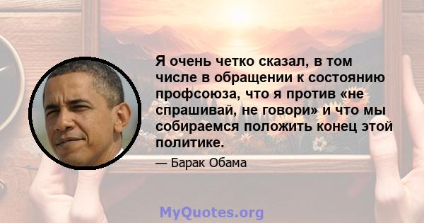 Я очень четко сказал, в том числе в обращении к состоянию профсоюза, что я против «не спрашивай, не говори» и что мы собираемся положить конец этой политике.