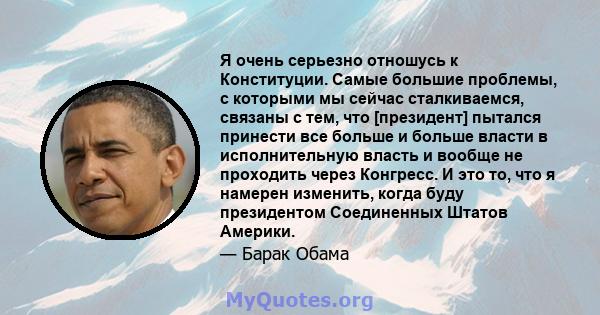 Я очень серьезно отношусь к Конституции. Самые большие проблемы, с которыми мы сейчас сталкиваемся, связаны с тем, что [президент] пытался принести все больше и больше власти в исполнительную власть и вообще не