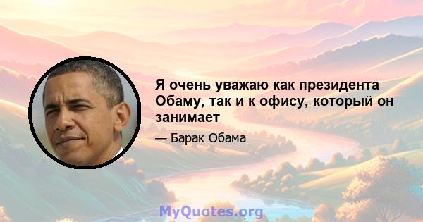 Я очень уважаю как президента Обаму, так и к офису, который он занимает