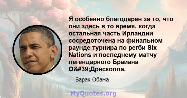 Я особенно благодарен за то, что они здесь в то время, когда остальная часть Ирландии сосредоточена на финальном раунде турнира по регби Six Nations и последнему матчу легендарного Брайана О'Дрисколла.