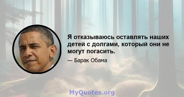 Я отказываюсь оставлять наших детей с долгами, который они не могут погасить.