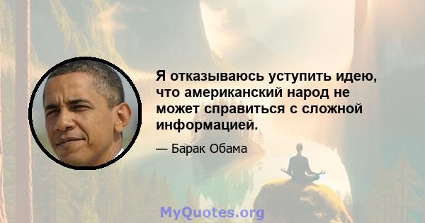 Я отказываюсь уступить идею, что американский народ не может справиться с сложной информацией.