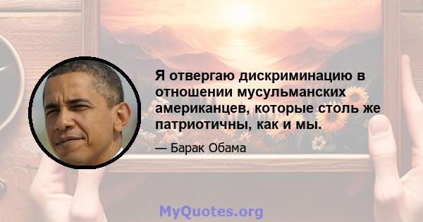 Я отвергаю дискриминацию в отношении мусульманских американцев, которые столь же патриотичны, как и мы.