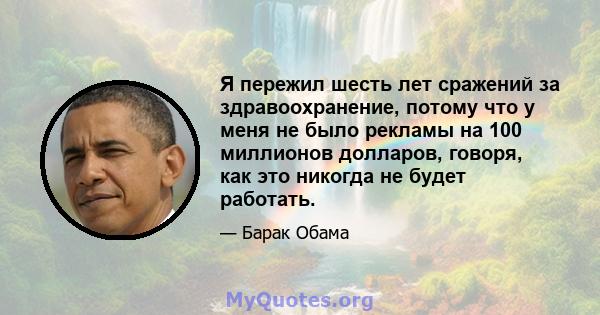 Я пережил шесть лет сражений за здравоохранение, потому что у меня не было рекламы на 100 миллионов долларов, говоря, как это никогда не будет работать.