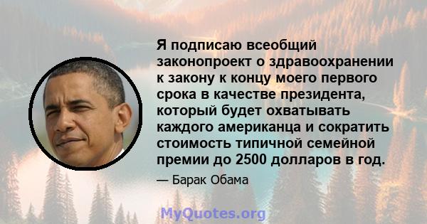 Я подписаю всеобщий законопроект о здравоохранении к закону к концу моего первого срока в качестве президента, который будет охватывать каждого американца и сократить стоимость типичной семейной премии до 2500 долларов