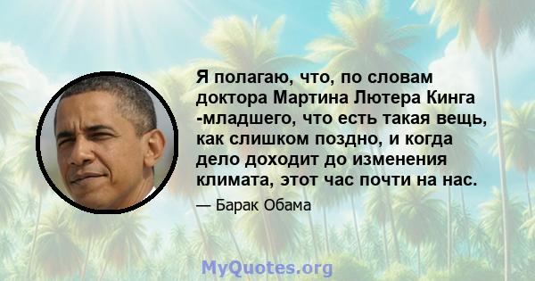 Я полагаю, что, по словам доктора Мартина Лютера Кинга -младшего, что есть такая вещь, как слишком поздно, и когда дело доходит до изменения климата, этот час почти на нас.