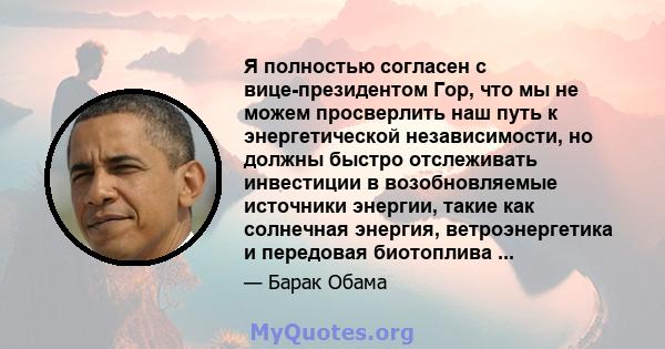 Я полностью согласен с вице-президентом Гор, что мы не можем просверлить наш путь к энергетической независимости, но должны быстро отслеживать инвестиции в возобновляемые источники энергии, такие как солнечная энергия,