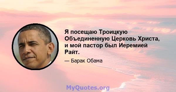 Я посещаю Троицкую Объединенную Церковь Христа, и мой пастор был Иеремией Райт.