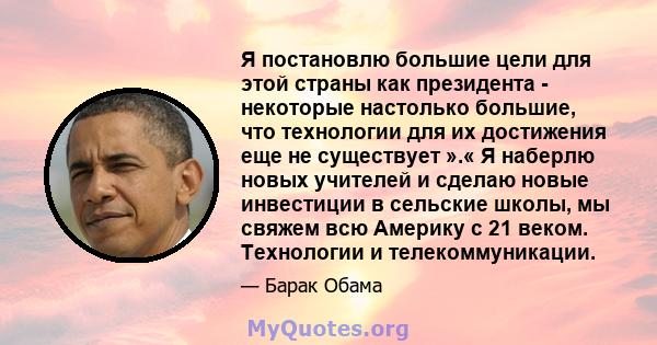 Я постановлю большие цели для этой страны как президента - некоторые настолько большие, что технологии для их достижения еще не существует ».« Я наберлю новых учителей и сделаю новые инвестиции в сельские школы, мы