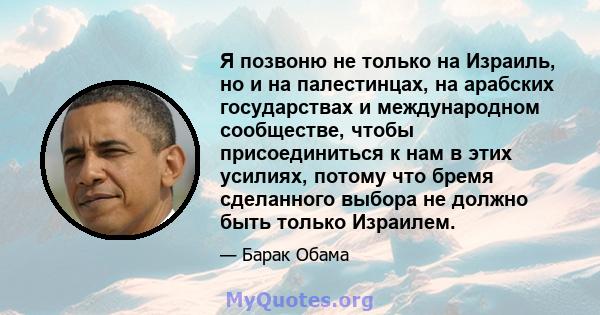 Я позвоню не только на Израиль, но и на палестинцах, на арабских государствах и международном сообществе, чтобы присоединиться к нам в этих усилиях, потому что бремя сделанного выбора не должно быть только Израилем.