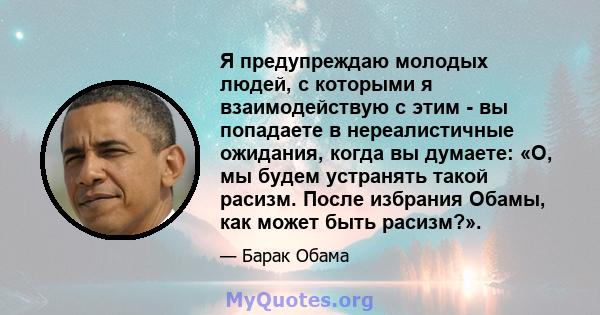 Я предупреждаю молодых людей, с которыми я взаимодействую с этим - вы попадаете в нереалистичные ожидания, когда вы думаете: «О, мы будем устранять такой расизм. После избрания Обамы, как может быть расизм?».